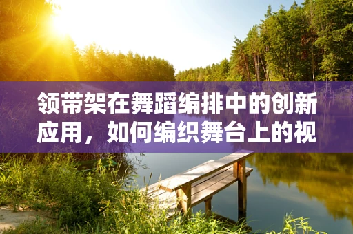 领带架在舞蹈编排中的创新应用，如何编织舞台上的视觉与情感纽带？