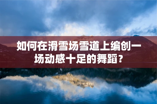如何在滑雪场雪道上编创一场动感十足的舞蹈？