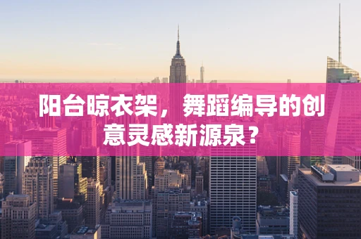 阳台晾衣架，舞蹈编导的创意灵感新源泉？