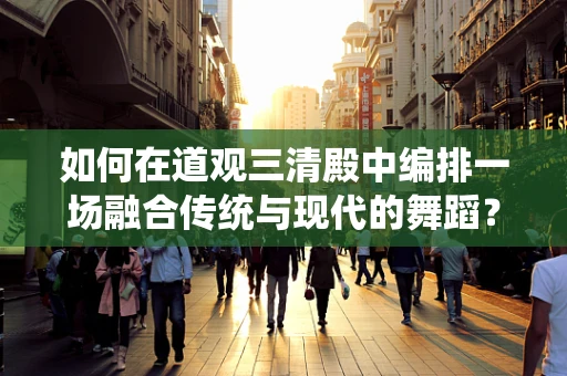 如何在道观三清殿中编排一场融合传统与现代的舞蹈？