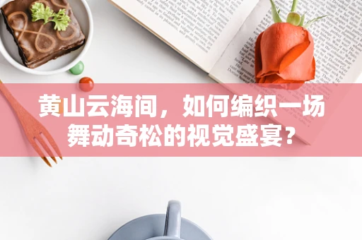 黄山云海间，如何编织一场舞动奇松的视觉盛宴？