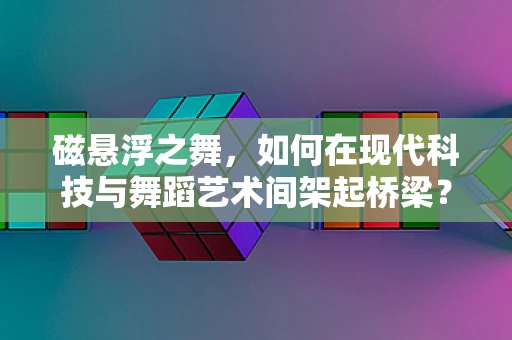 磁悬浮之舞，如何在现代科技与舞蹈艺术间架起桥梁？