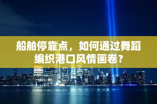 船舶停靠点，如何通过舞蹈编织港口风情画卷？