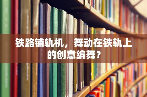 铁路铺轨机，舞动在铁轨上的创意编舞？