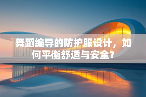 舞蹈编导的防护服设计，如何平衡舒适与安全？