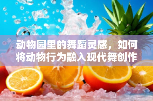 动物园里的舞蹈灵感，如何将动物行为融入现代舞创作？