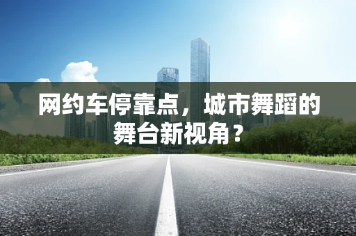 网约车停靠点，城市舞蹈的舞台新视角？