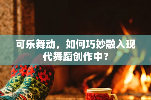 可乐舞动，如何巧妙融入现代舞蹈创作中？