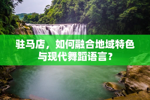 驻马店，如何融合地域特色与现代舞蹈语言？