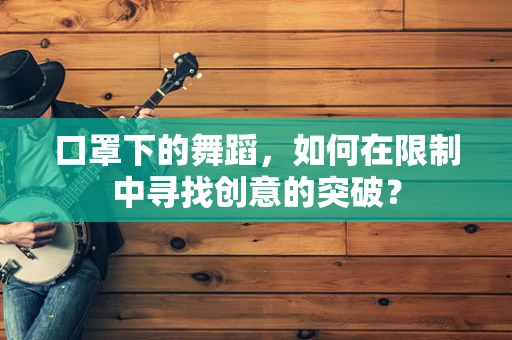 口罩下的舞蹈，如何在限制中寻找创意的突破？