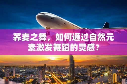 荞麦之舞，如何通过自然元素激发舞蹈的灵感？
