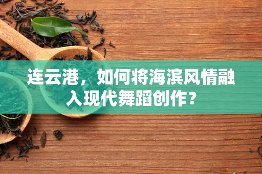 连云港，如何将海滨风情融入现代舞蹈创作？