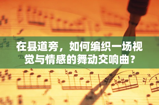 在县道旁，如何编织一场视觉与情感的舞动交响曲？