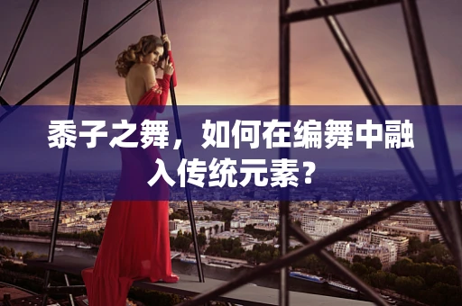 黍子之舞，如何在编舞中融入传统元素？