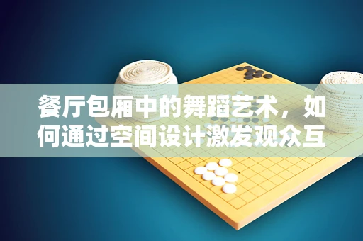 餐厅包厢中的舞蹈艺术，如何通过空间设计激发观众互动性？