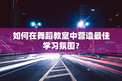 如何在舞蹈教室中营造最佳学习氛围？