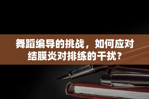 舞蹈编导的挑战，如何应对结膜炎对排练的干扰？