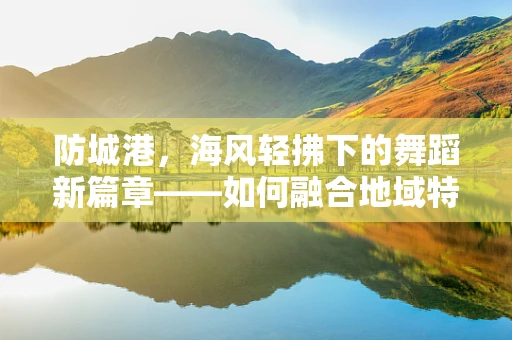 防城港，海风轻拂下的舞蹈新篇章——如何融合地域特色于舞蹈编导中？