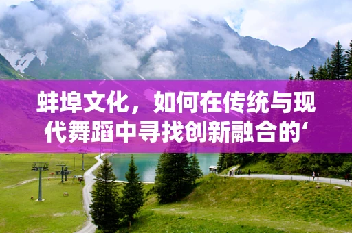 蚌埠文化，如何在传统与现代舞蹈中寻找创新融合的‘珍珠’？