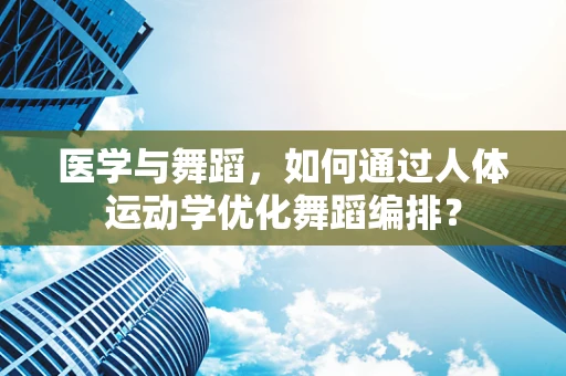医学与舞蹈，如何通过人体运动学优化舞蹈编排？