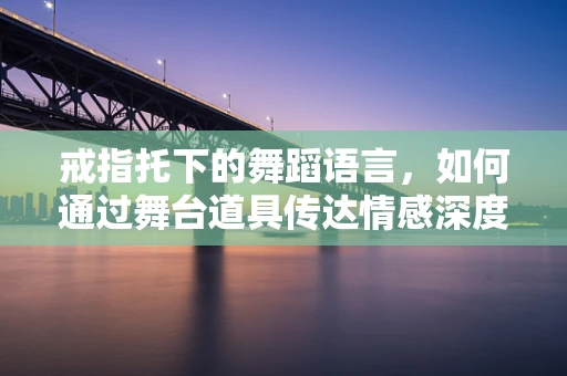 戒指托下的舞蹈语言，如何通过舞台道具传达情感深度？