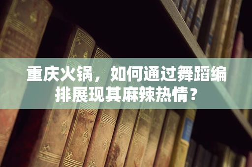重庆火锅，如何通过舞蹈编排展现其麻辣热情？