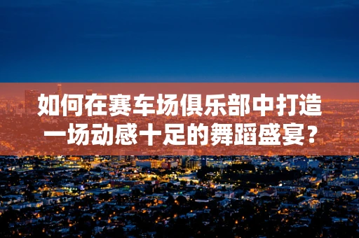 如何在赛车场俱乐部中打造一场动感十足的舞蹈盛宴？