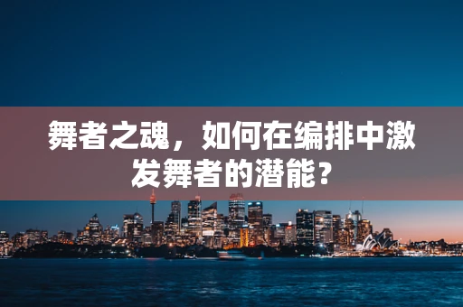 舞者之魂，如何在编排中激发舞者的潜能？