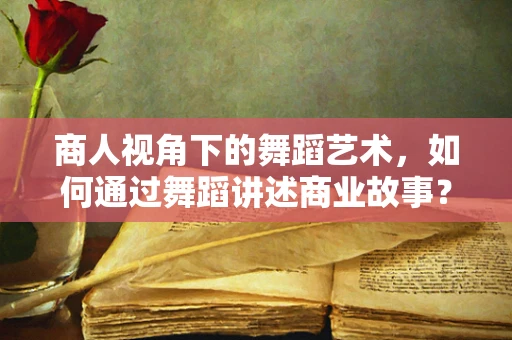 商人视角下的舞蹈艺术，如何通过舞蹈讲述商业故事？
