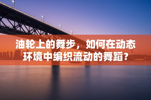 油轮上的舞步，如何在动态环境中编织流动的舞蹈？