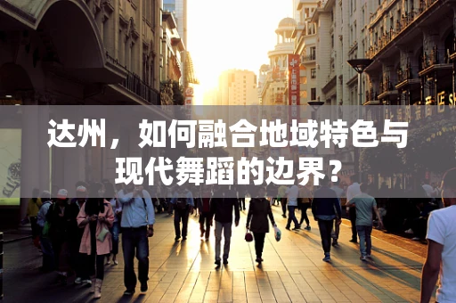达州，如何融合地域特色与现代舞蹈的边界？