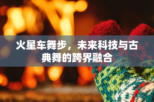 火星车舞步，未来科技与古典舞的跨界融合