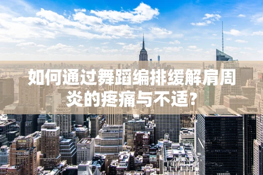 如何通过舞蹈编排缓解肩周炎的疼痛与不适？