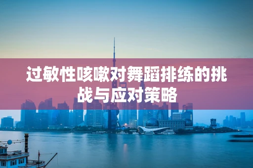 过敏性咳嗽对舞蹈排练的挑战与应对策略