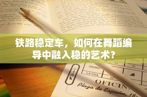 铁路稳定车，如何在舞蹈编导中融入稳的艺术？