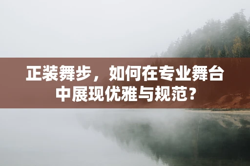 正装舞步，如何在专业舞台中展现优雅与规范？
