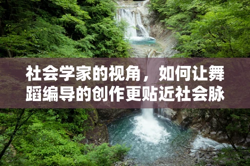 社会学家的视角，如何让舞蹈编导的创作更贴近社会脉搏？