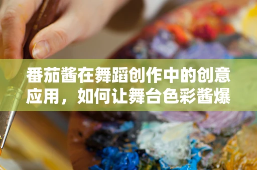 番茄酱在舞蹈创作中的创意应用，如何让舞台色彩酱爆全场？