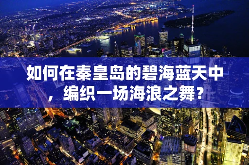 如何在秦皇岛的碧海蓝天中，编织一场海浪之舞？