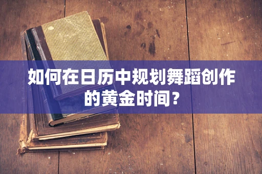 如何在日历中规划舞蹈创作的黄金时间？
