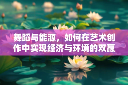 舞蹈与能源，如何在艺术创作中实现经济与环境的双赢？