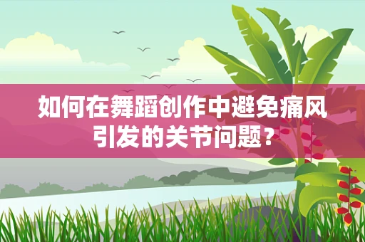 如何在舞蹈创作中避免痛风引发的关节问题？