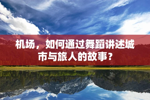 机场，如何通过舞蹈讲述城市与旅人的故事？