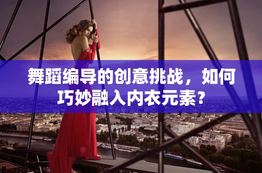 舞蹈编导的创意挑战，如何巧妙融入内衣元素？