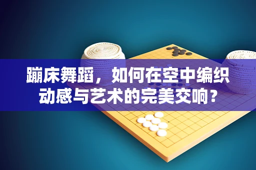 蹦床舞蹈，如何在空中编织动感与艺术的完美交响？
