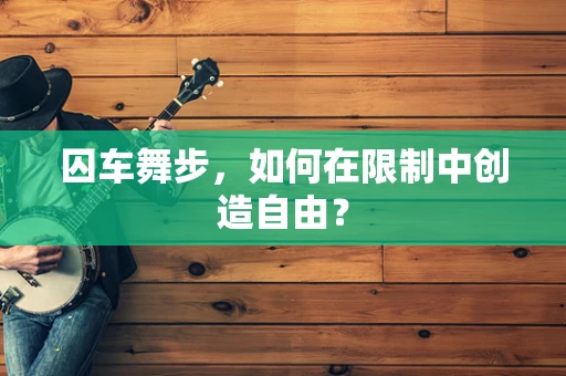 囚车舞步，如何在限制中创造自由？