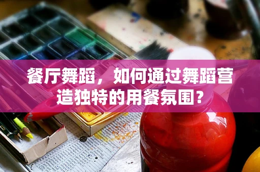 餐厅舞蹈，如何通过舞蹈营造独特的用餐氛围？