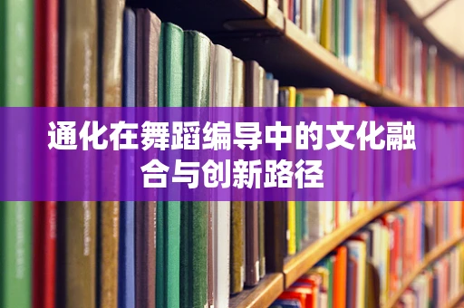 通化在舞蹈编导中的文化融合与创新路径