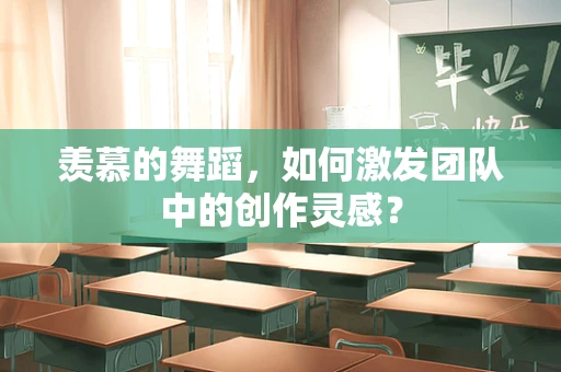 羡慕的舞蹈，如何激发团队中的创作灵感？