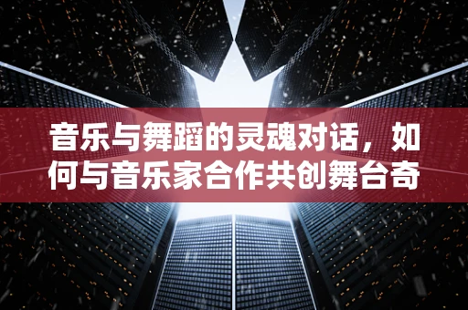 音乐与舞蹈的灵魂对话，如何与音乐家合作共创舞台奇迹？